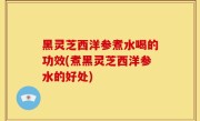 黑灵芝西洋参煮水喝的功效(煮黑灵芝西洋参水的好处)