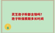 灵芝孢子粉都含铬吗？孢子粉保质期多长时间