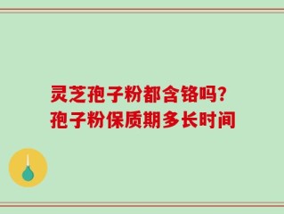 灵芝孢子粉都含铬吗？孢子粉保质期多长时间