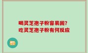 喝灵芝孢子粉容易困？吃灵芝孢子粉有何反应