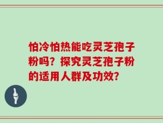 怕冷怕热能吃灵芝孢子粉吗？探究灵芝孢子粉的适用人群及功效？
