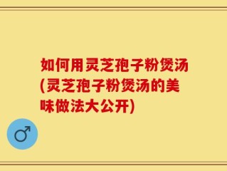 如何用灵芝孢子粉煲汤(灵芝孢子粉煲汤的美味做法大公开)