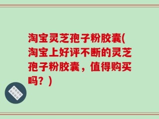 淘宝灵芝孢子粉胶囊(淘宝上好评不断的灵芝孢子粉胶囊，值得购买吗？)