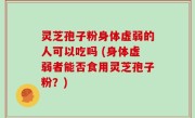 灵芝孢子粉身体虚弱的人可以吃吗 (身体虚弱者能否食用灵芝孢子粉？)