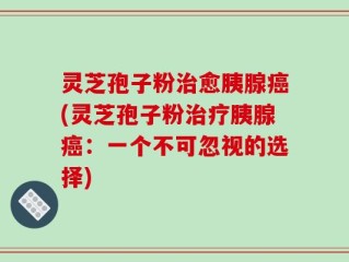 灵芝孢子粉治愈胰腺癌(灵芝孢子粉治疗胰腺癌：一个不可忽视的选择)