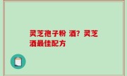 灵芝孢子粉 酒？灵芝酒最佳配方