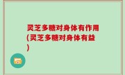 灵芝多糖对身体有作用(灵芝多糖对身体有益)