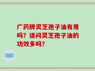 广药牌灵芝孢子油有用吗？请问灵芝孢子油的功效多吗？