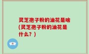 灵芝孢子粉的油花是啥(灵芝孢子粉的油花是什么？)