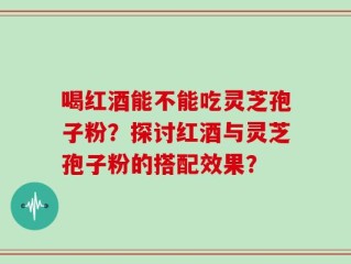 喝红酒能不能吃灵芝孢子粉？探讨红酒与灵芝孢子粉的搭配效果？