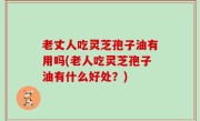 老丈人吃灵芝孢子油有用吗(老人吃灵芝孢子油有什么好处？)