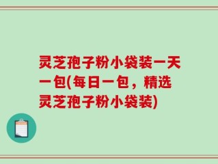 灵芝孢子粉小袋装一天一包(每日一包，精选灵芝孢子粉小袋装)