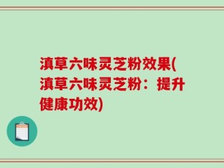 滇草六味灵芝粉效果(滇草六味灵芝粉：提升健康功效)
