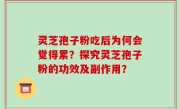 灵芝孢子粉吃后为何会觉得累？探究灵芝孢子粉的功效及副作用？
