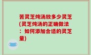 苦灵芝炖汤放多少灵芝(灵芝炖汤的正确做法：如何添加合适的灵芝量)