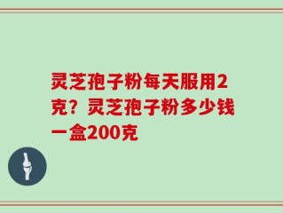 灵芝孢子粉每天服用2克？灵芝孢子粉多少钱一盒200克
