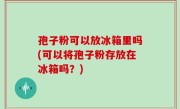 孢子粉可以放冰箱里吗(可以将孢子粉存放在冰箱吗？)
