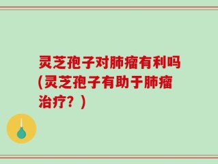 灵芝孢子对肺瘤有利吗(灵芝孢子有助于肺瘤治疗？)
