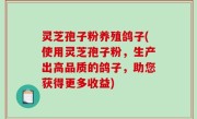 灵芝孢子粉养殖鸽子(使用灵芝孢子粉，生产出高品质的鸽子，助您获得更多收益)