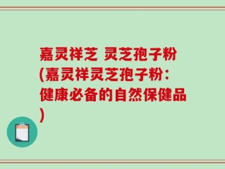 嘉灵祥芝 灵芝孢子粉(嘉灵祥灵芝孢子粉：健康必备的自然保健品)