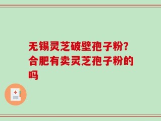 无锡灵芝破壁孢子粉？合肥有卖灵芝孢子粉的吗