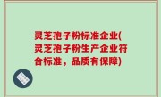 灵芝孢子粉标准企业(灵芝孢子粉生产企业符合标准，品质有保障)