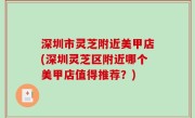 深圳市灵芝附近美甲店(深圳灵芝区附近哪个美甲店值得推荐？)