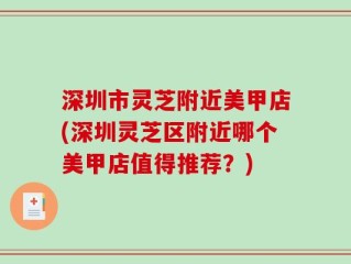 深圳市灵芝附近美甲店(深圳灵芝区附近哪个美甲店值得推荐？)