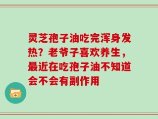 灵芝孢子油吃完浑身发热？老爷子喜欢养生，最近在吃孢子油不知道会不会有副作用