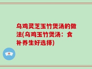 乌鸡灵芝玉竹煲汤的做法(乌鸡玉竹煲汤：食补养生好选择)