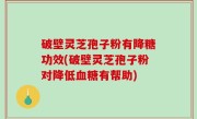 破壁灵芝孢子粉有降糖功效(破壁灵芝孢子粉对降低血糖有帮助)