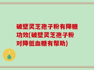 破壁灵芝孢子粉有降糖功效(破壁灵芝孢子粉对降低血糖有帮助)