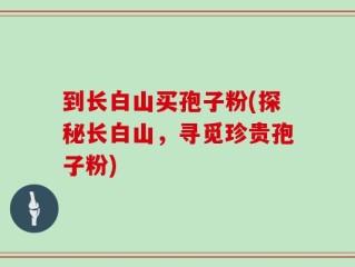 到长白山买孢子粉(探秘长白山，寻觅珍贵孢子粉)