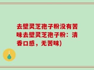 去壁灵芝孢子粉没有苦味去壁灵芝孢子粉：清香口感，无苦味)