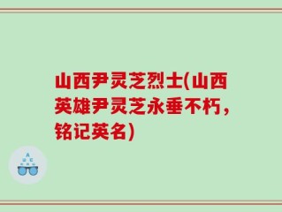 山西尹灵芝烈士(山西英雄尹灵芝永垂不朽，铭记英名)