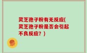 灵芝孢子粉有无反应(灵芝孢子粉是否会引起不良反应？)