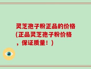 灵芝孢子粉正品的价格(正品灵芝孢子粉价格，保证质量！)