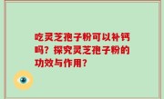 吃灵芝孢子粉可以补钙吗？探究灵芝孢子粉的功效与作用？