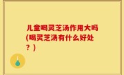 儿童喝灵芝汤作用大吗(喝灵芝汤有什么好处？)