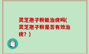 灵芝孢子粉能治疣吗(灵芝孢子粉是否有效治疣？)