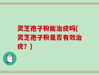灵芝孢子粉能治疣吗(灵芝孢子粉是否有效治疣？)