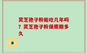 灵芝孢子粉能吃几年吗？灵芝孢子粉保质期多久