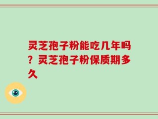 灵芝孢子粉能吃几年吗？灵芝孢子粉保质期多久