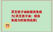 灵芝孢子油能提高免疫力(灵芝孢子油：提高免疫力的有效选择)