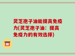 灵芝孢子油能提高免疫力(灵芝孢子油：提高免疫力的有效选择)