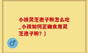 小孩灵芝孢子粉怎么吃_小孩如何正确食用灵芝孢子粉？)