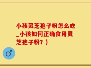 小孩灵芝孢子粉怎么吃_小孩如何正确食用灵芝孢子粉？)