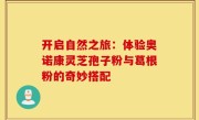 开启自然之旅：体验奥诺康灵芝孢子粉与葛根粉的奇妙搭配