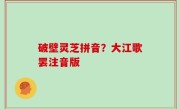 破壁灵芝拼音？大江歌罢注音版