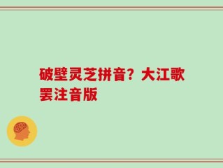 破壁灵芝拼音？大江歌罢注音版